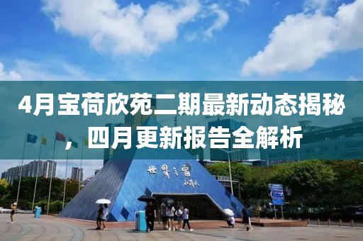 4月宝荷欣苑二期最新动态揭秘，四月更新报告全解析