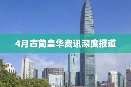 4月古蔺皇华资讯深度报道
