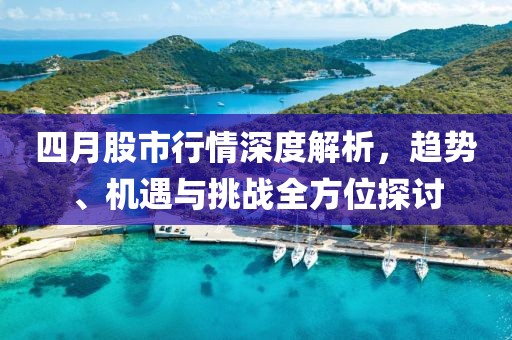 四月股市行情深度解析，趋势、机遇与挑战全方位探讨