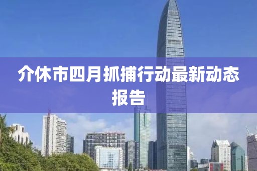 介休市四月抓捕行动最新动态报告
