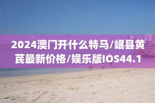 2024澳门开什么特马/岷县黄芪最新价格/娱乐版IOS44.1