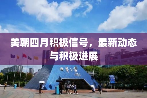 美朝四月积极信号，最新动态与积极进展