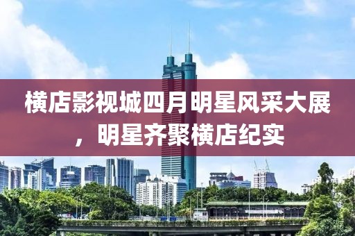 横店影视城四月明星风采大展，明星齐聚横店纪实