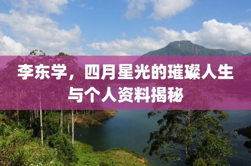 李东学，四月星光的璀璨人生与个人资料揭秘
