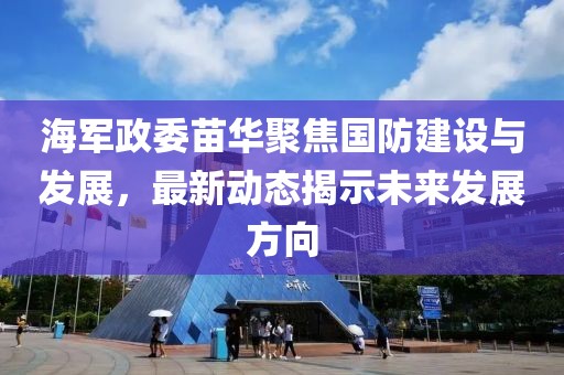 海军政委苗华聚焦国防建设与发展，最新动态揭示未来发展方向