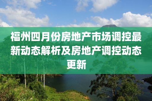 福州四月份房地产市场调控最新动态解析及房地产调控动态更新