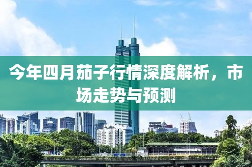 今年四月茄子行情深度解析，市场走势与预测