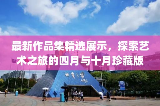 最新作品集精选展示，探索艺术之旅的四月与十月珍藏版
