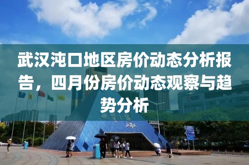 武汉沌口地区房价动态分析报告，四月份房价动态观察与趋势分析