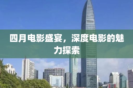 四月电影盛宴，深度电影的魅力探索
