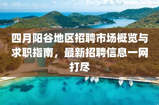 四月阳谷地区招聘市场概览与求职指南，最新招聘信息一网打尽