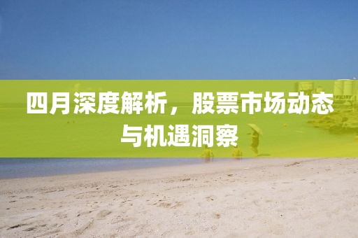 四月深度解析，股票市场动态与机遇洞察