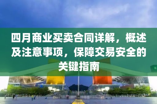 四月商业买卖合同详解，概述及注意事项，保障交易安全的关键指南