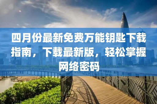 四月份最新免费万能钥匙下载指南，下载最新版，轻松掌握网络密码