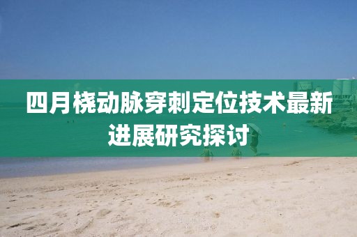 四月桡动脉穿刺定位技术最新进展研究探讨