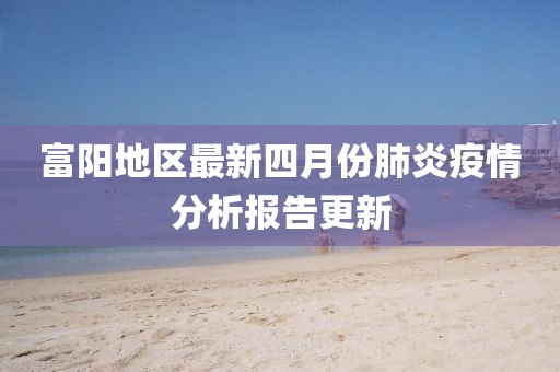 富阳地区最新四月份肺炎疫情分析报告更新