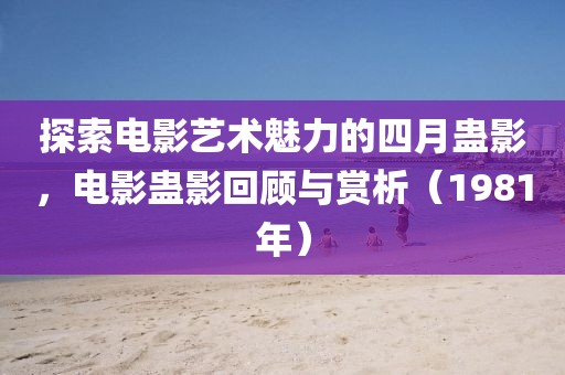 探索电影艺术魅力的四月蛊影，电影蛊影回顾与赏析（1981年）