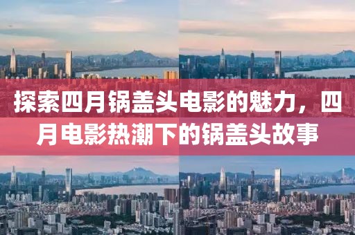 探索四月锅盖头电影的魅力，四月电影热潮下的锅盖头故事