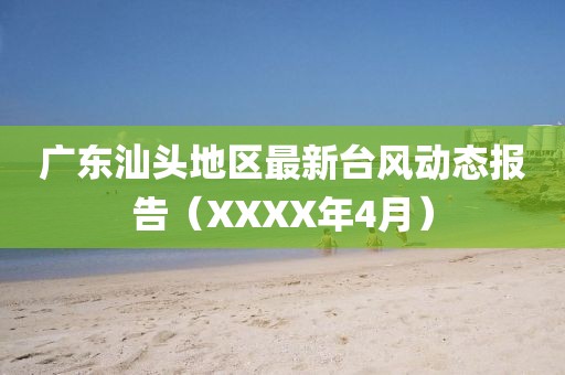 广东汕头地区最新台风动态报告（XXXX年4月）