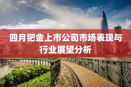 四月钯金上市公司市场表现与行业展望分析