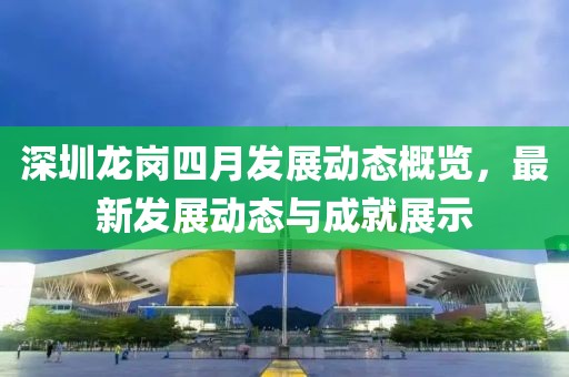 深圳龙岗四月发展动态概览，最新发展动态与成就展示