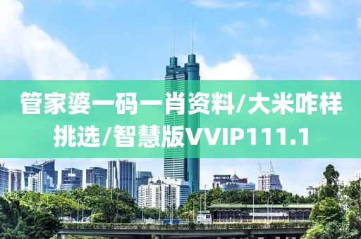 管家婆一码一肖资料/大米咋样挑选/智慧版VVIP111.1