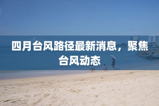 四月台风路径最新消息，聚焦台风动态