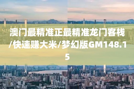 澳门最精准正最精准龙门客栈/快速赚大米/梦幻版GM148.15