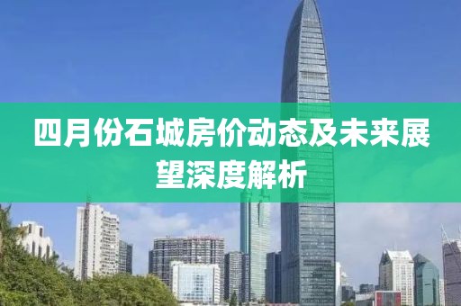 四月份石城房价动态及未来展望深度解析