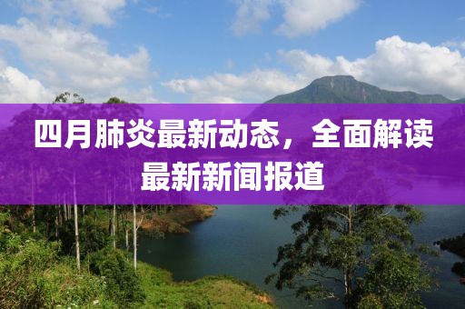 四月肺炎最新动态，全面解读最新新闻报道