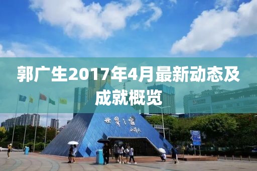 郭广生2017年4月最新动态及成就概览