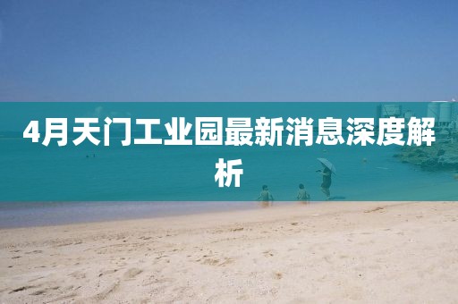 4月天门工业园最新消息深度解析