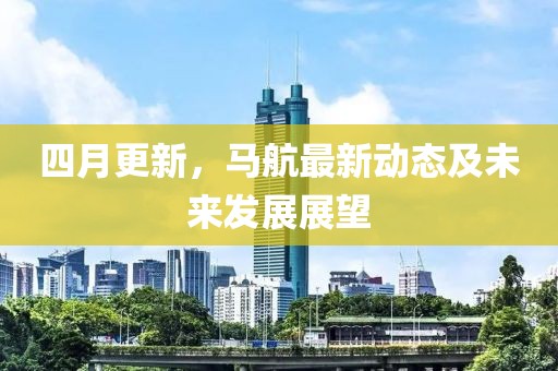四月更新，马航最新动态及未来发展展望