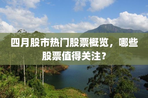 四月股市热门股票概览，哪些股票值得关注？
