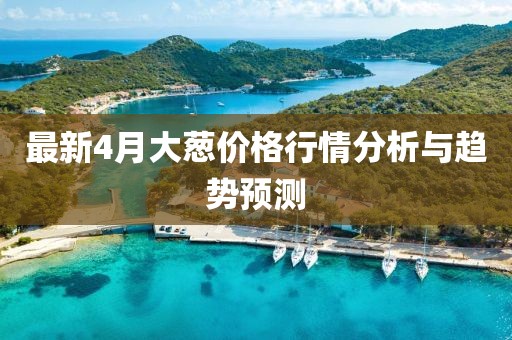 最新4月大葱价格行情分析与趋势预测