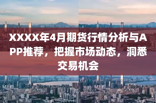 XXXX年4月期货行情分析与APP推荐，把握市场动态，洞悉交易机会