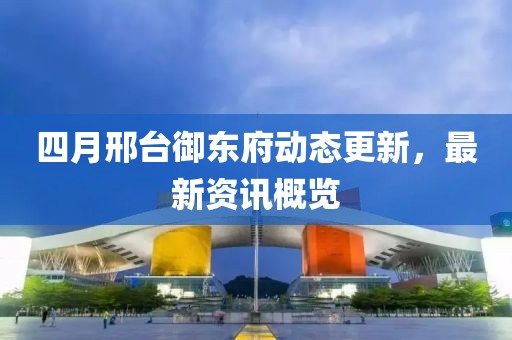四月邢台御东府动态更新，最新资讯概览