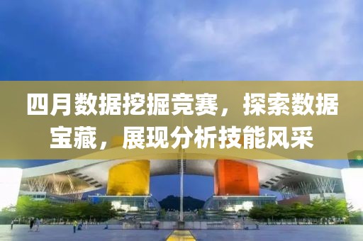 四月数据挖掘竞赛，探索数据宝藏，展现分析技能风采