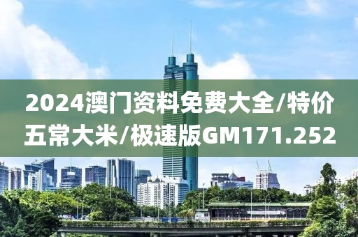 2024澳门资料免费大全/特价五常大米/极速版GM171.252