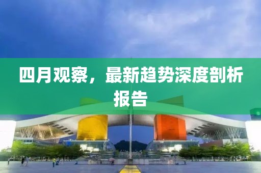 四月观察，最新趋势深度剖析报告