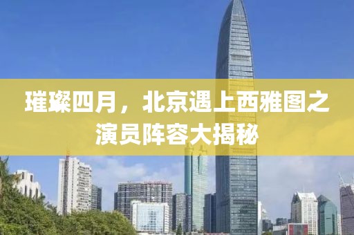 璀璨四月，北京遇上西雅图之演员阵容大揭秘
