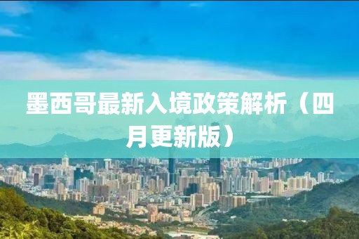墨西哥最新入境政策解析（四月更新版）