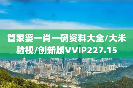 管家婆一肖一码资料大全/大米验视/创新版VVIP227.15
