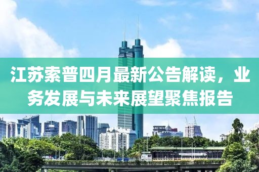江苏索普四月最新公告解读，业务发展与未来展望聚焦报告