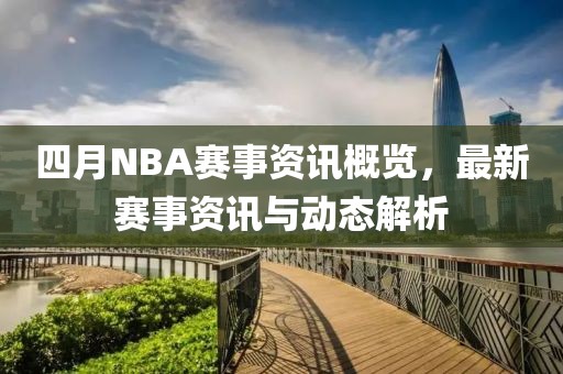 四月NBA赛事资讯概览，最新赛事资讯与动态解析
