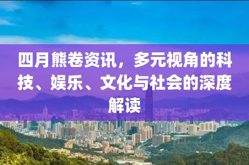 四月熊卷资讯，多元视角的科技、娱乐、文化与社会的深度解读