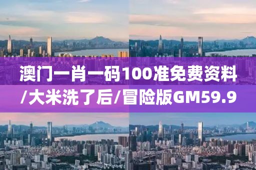 澳门一肖一码100准免费资料/大米洗了后/冒险版GM59.9