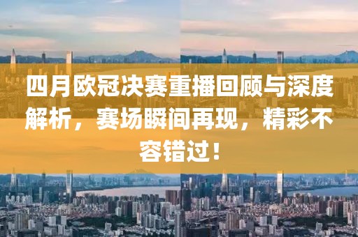四月欧冠决赛重播回顾与深度解析，赛场瞬间再现，精彩不容错过！