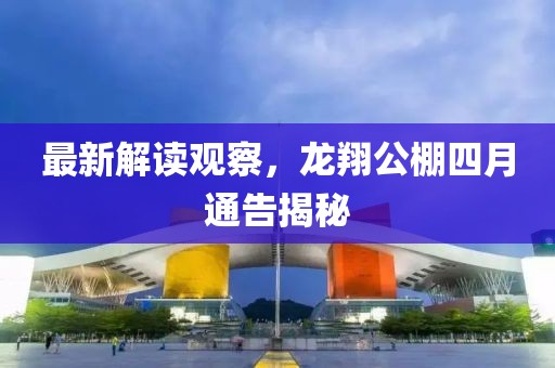 最新解读观察，龙翔公棚四月通告揭秘