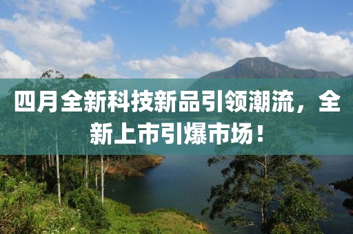四月全新科技新品引领潮流，全新上市引爆市场！